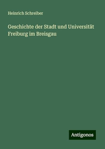 Geschichte der Stadt und Universität Freiburg im Breisgau von Antigonos Verlag