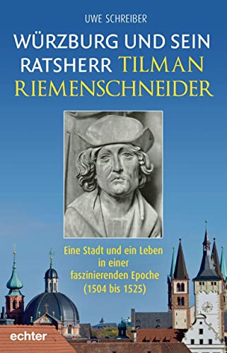 Würzburg und sein Ratsherr Tilman Riemenschneider: Eine Stadt und ein Leben in einer faszinierenden Epoche (1504 bis 1525) von Echter