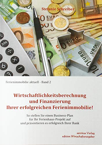 Wirtschaftlichkeitsberechnung und Finanzierung Ihrer erfolgreichen Ferienimmobilie!: So erstellen Sie einen Business-Plan für Ihr Ferienhaus-Projekt ... Ihrer Bank (Ferienimmobilie aktuell) von Servitus Verlag