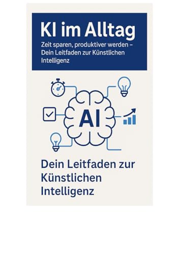 KI im Alltag: Zeit sparen, produktiver werden: Dein Leitfaden zur Künstlichen Intelligenz von Independently published