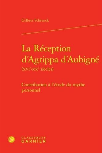 La réception d'agrippa d'aubigné (xvie-xxe siècles) - contribution à l'étude du: CONTRIBUTION À L'ÉTUDE DU MYTHE PERSONNEL von CLASSIQ GARNIER