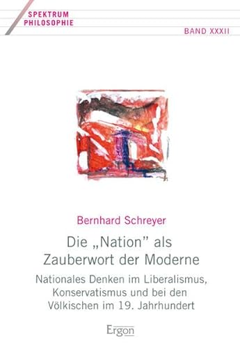 Die "Nation" als Zauberwort der Moderne: Nationales Denken im Liberalismus, Konservatismus und bei den Völkischen im 19. Jahrhundert (Spektrum Philosophie, Band 32)