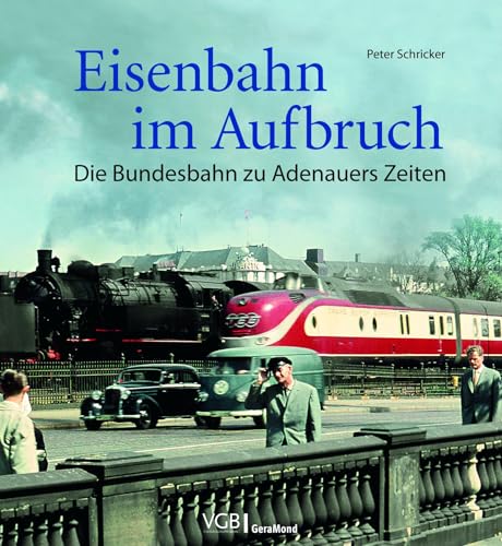 Eisenbahn im Aufbruch: Die Bundesbahn zu Adenauers Zeiten – von 1949 bis 1963. Die Anfänge der Bonner Republik und die Wirtschaftswunderzeit aus Eisenbahnperspektive in einem großformatigen Bildband von GeraMond