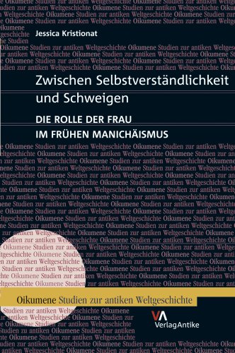 Zwischen Selbstverständlichkeit und Schweigen. Die Rolle der Frau im frühen Manichäismus: Die Rolle Der Frau Im Fruhen Manichaismus (Oikumene. Studien zur antiken Weltgeschichte, Band 11)