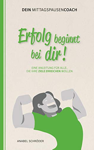 Erfolg beginnt bei dir!: Eine Anleitung für alle, die ihre Ziele erreichen wollen - aus der Reihe: Dein Mittagspausen-Coach Erfolg beginnt bei dir!: Eine Anleitung für alle, die ihre Ziele erreichen wollen - aus der Reihe: Dein Mittagspausen-Coach