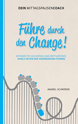 Führe durch den Change!: Mitarbeiter souverän (und motivierend) durch Zeiten der Veränderung führen - Aus der Reihe: Dein Mittagspausen-Coach
