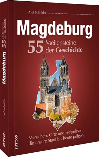 Regionalgeschichte – Magdeburg. 55 Meilensteine der Geschichte: Menschen, Orte und Ereignisse, die unsere Stadt bis heute prägen (Sutton Heimatarchiv)