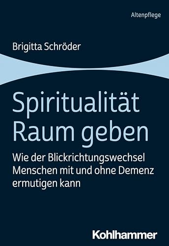 Spiritualität Raum geben: Wie der Blickrichtungswechsel Menschen mit und ohne Demenz ermutigen kann von Kohlhammer W.