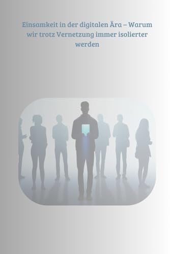 Einsamkeit in der digitalen Ära: – Warum wir trotz Vernetzung immer isolierter werden Einsamkeit in der digitalen Ära: – Warum wir trotz Vernetzung immer isolierter werden von Independently published
