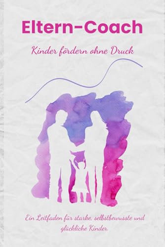 Eltern-Coach: Kinder fördern ohne Druck – für eine glückliche und starke Zukunft! Eltern-Coach: Kinder fördern ohne Druck – für eine glückliche und starke Zukunft! von Independently published