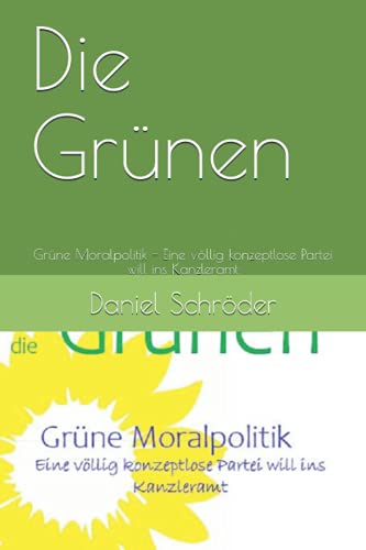 Die Grünen: Grüne Moralpolitik - Eine völlig konzeptlose Partei will ins Kanzleramt von Independently published