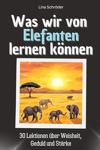 Was wir von Elefanten lernen können - Das perfekte Geschenk für Weihnachten und Geburtstag für Männer, Frauen und Teenager: 30 Lektionen über Weisheit, Geduld und Stärke