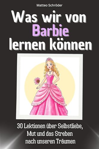 Was wir von Barbie lernen können - Das perfekte Geschenk für Weihnachten und Geburtstag für Männer, Frauen und Teenager: 30 Lektionen über Selbstliebe, Mut und das Streben nach unseren Träumen