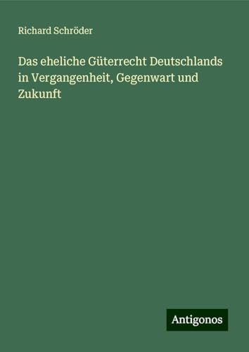Das eheliche Güterrecht Deutschlands in Vergangenheit, Gegenwart und Zukunft von Antigonos Verlag