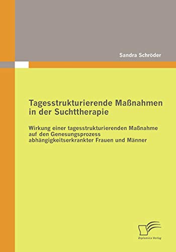 Tagesstrukturierende Maßnahmen in der Suchttherapie: Wirkung einer tagesstrukturierenden Maßnahme auf den Genesungsprozess abhängigkeitserkrankter Frauen und Männer