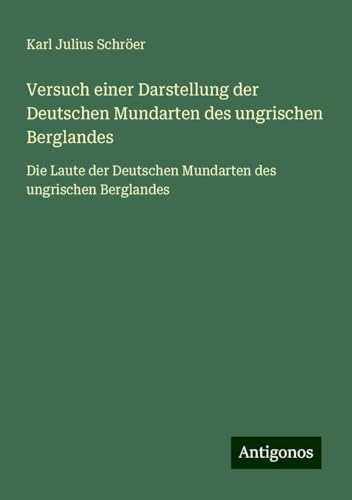 Versuch einer Darstellung der Deutschen Mundarten des ungrischen Berglandes: Die Laute der Deutschen Mundarten des ungrischen Berglandes von Antigonos Verlag