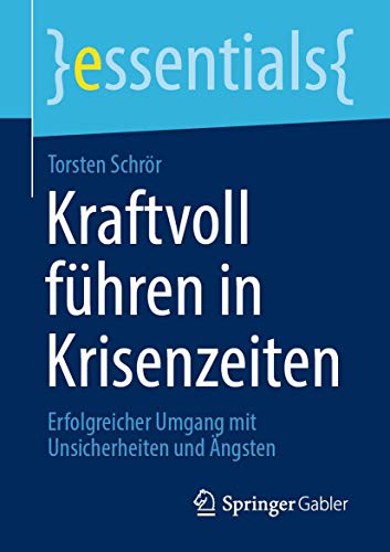 Kraftvoll führen in Krisenzeiten: Erfolgreicher Umgang mit Unsicherheiten und Ängsten (essentials)