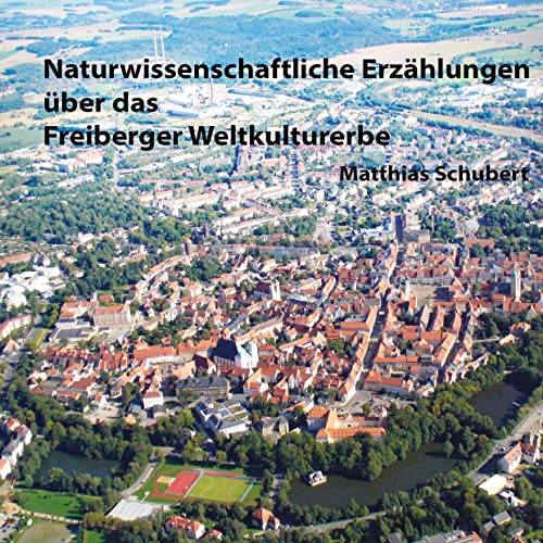 Naturwissenschaftliche Erzählungen über das Freiberger Weltkulturerbe: Eine Reise in die Geschichte des Bergbaus, der Technik, der Naturwissenschaften und der Stadt Freiberg von tredition