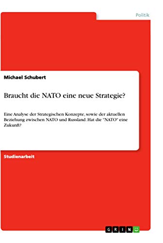 Braucht die NATO eine neue Strategie?: Eine Analyse der Strategischen Konzepte, sowie der aktuellen Beziehung zwischen NATO und Russland. Hat die "NATO" eine Zukunft? von Grin Verlag