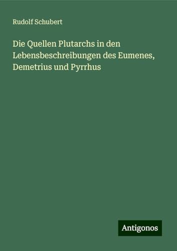 Die Quellen Plutarchs in den Lebensbeschreibungen des Eumenes, Demetrius und Pyrrhus von Antigonos Verlag