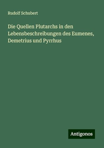 Die Quellen Plutarchs in den Lebensbeschreibungen des Eumenes, Demetrius und Pyrrhus von Antigonos Verlag