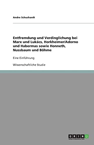 Entfremdung und Verdinglichung bei Marx und Lukács, Horkheimer/Adorno und Habermas sowie Honneth, Nussbaum und Böhme: Eine Einführung