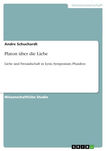 Platon über die Liebe: Liebe und Freundschaft in Lysis, Symposium, Phaidros von GRIN Verlag