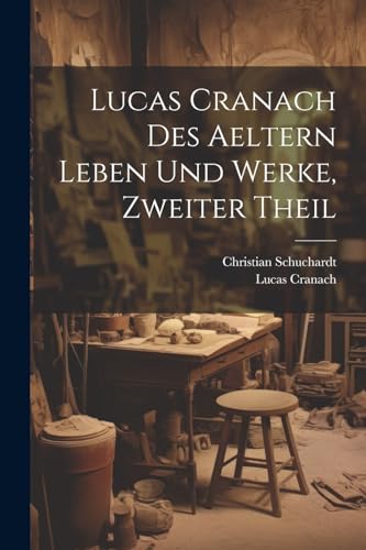 Lucas Cranach Des Aeltern Leben Und Werke, Zweiter Theil von Legare Street Press