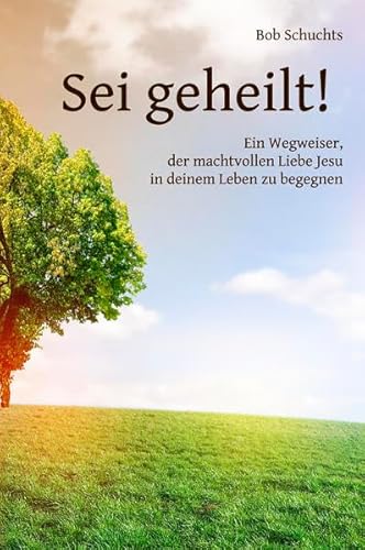 Sei geheilt!: Ein Wegweiser, der machtvollen Liebe Jesu in deinem Leben zu begegnen