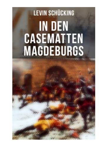 In den Casematten Magdeburgs: Historischer Roman - Die Geschichte aus den Wirren des Siebenjährigen Krieges In den Casematten Magdeburgs: Historischer Roman - Die Geschichte aus den Wirren des Siebenjährigen Krieges