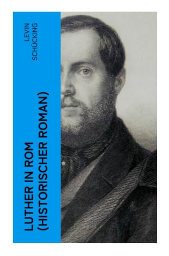 Luther in Rom (Historischer Roman): Der Ursprung der Reformation - Die längste und weiteste Reise im Leben Martin Luthers