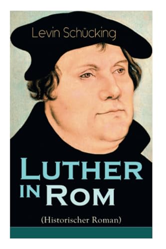 Luther in Rom (Historischer Roman): Der Ursprung der Reformation - Die längste und weiteste Reise im Leben Martin Luthers von E-Artnow