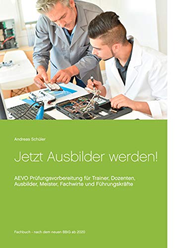 Jetzt Ausbilder werden!: AEVO Prüfungsvorbereitung für Trainer, Dozenten, Ausbilder, Meister, Fachwirte und Führungskräfte