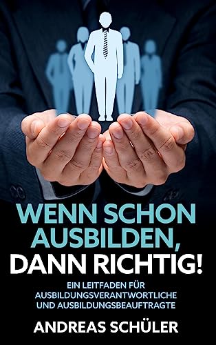 Wenn schon ausbilden, dann richtig!: Ein Leitfaden für Ausbildungsverantwortliche und Ausbildungsbeauftragte Wenn schon ausbilden, dann richtig!: Ein Leitfaden für Ausbildungsverantwortliche und Ausbildungsbeauftragte