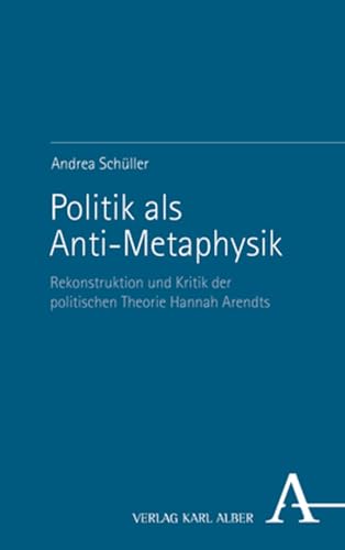 Politik als Anti-Metaphysik: Rekonstruktion und Kritik der politischen Theorie Hannah Arendts