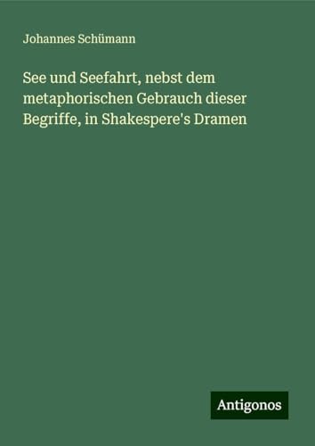 See und Seefahrt, nebst dem metaphorischen Gebrauch dieser Begriffe, in Shakespere's Dramen See und Seefahrt, nebst dem metaphorischen Gebrauch dieser Begriffe, in Shakespere's Dramen von Antigonos Verlag