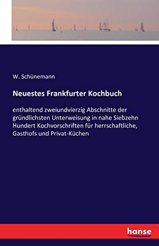 Neuestes Frankfurter Kochbuch: enthaltend zweiundvierzig Abschnitte der gründlichsten Unterweisung in nahe siebzehnhundert Kochvorschriften für herrschaftliche, Gasthofs und Privat-Küchen von Hansebooks
