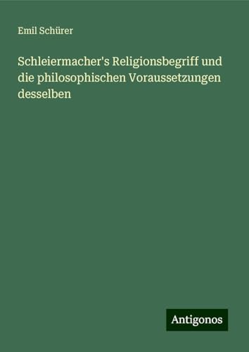 Schleiermacher's Religionsbegriff und die philosophischen Voraussetzungen desselben von Antigonos Verlag