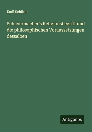 Schleiermacher's Religionsbegriff und die philosophischen Voraussetzungen desselben von Antigonos Verlag