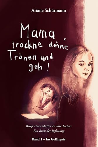 Mama, trockne deine Tränen und geh: Briefe einer Mutter an ihre Tochter