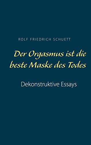 Der Orgasmus ist die beste Maske des Todes: Dekonstruktive Essays von Books on Demand GmbH