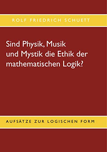 Sind Physik, Musik und Mystik die Ethik der mathematischen Logik?: Aufsätze zur logischen Form von Books on Demand