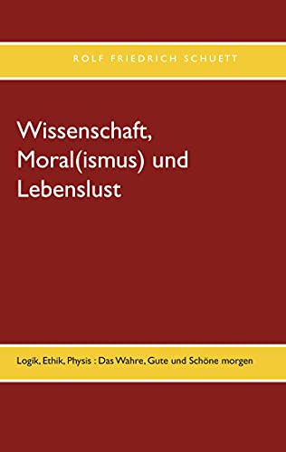 Wissenschaft, Moral(ismus) und Lebenslust: Logik, Ethik, Physis : Das Wahre, Gute und Schöne morgen von Books on Demand GmbH