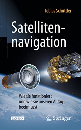 Satellitennavigation: Wie sie funktioniert und wie sie unseren Alltag beeinflusst (Technik im Fokus) von Springer