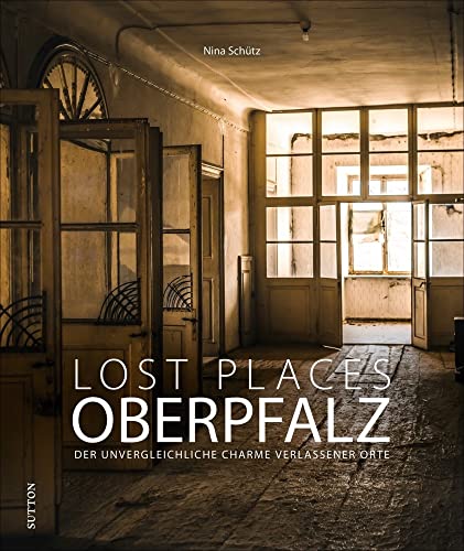 Bildband: Lost Places Oberpfalz. Der unvergleichliche Charme verlassener Orte: Brillante Fotografien zeigen mit viel Liebe zum Detail stumme Zeugen der Vergangenheit. (Sutton Momentaufnahmen) von Sutton Verlag GmbH