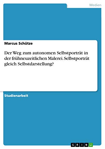 Der Weg zum autonomen Selbstporträt in der frühneuzeitlichen Malerei. Selbstporträt gleich Selbstdarstellung? von Grin Verlag