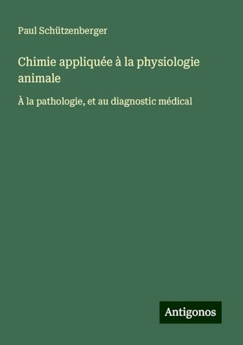 Chimie appliquée à la physiologie animale: À la pathologie, et au diagnostic médical von Antigonos Verlag