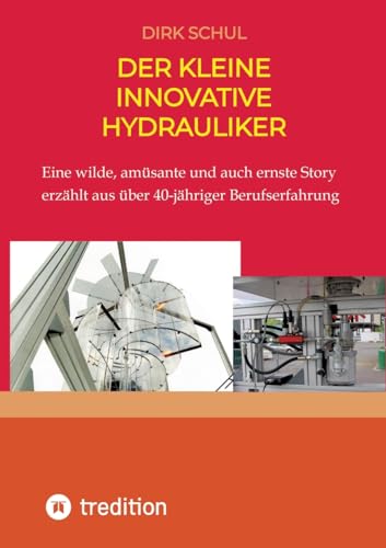 Der kleine innovative Hydrauliker: Eine wilde, amüsante und auch ernste Story erzählt aus fast 40-jähriger Berufserfahrung