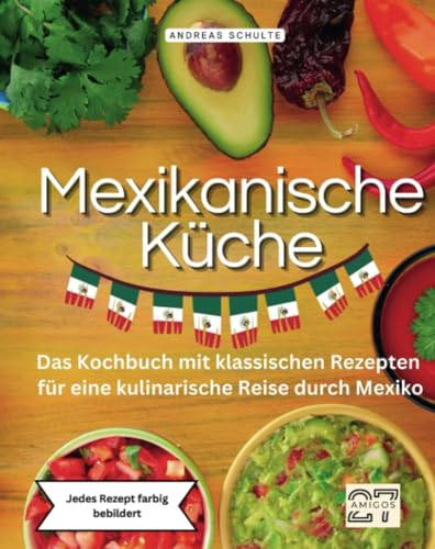Mexikanische Küche: Das Kochbuch mit klassischen Rezepten für eine kulinarische Reise durch Mexiko. Jedes Rezept farbig bebildert von 27 Amigos
