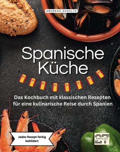 Spanische Küche: Das Kochbuch mit klassischen Rezepten für eine kulinarische Reise durch Spanien. Jedes Rezept farbig bebildert von 27 Amigos